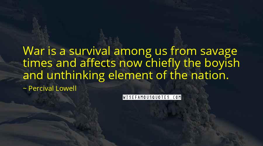 Percival Lowell Quotes: War is a survival among us from savage times and affects now chiefly the boyish and unthinking element of the nation.