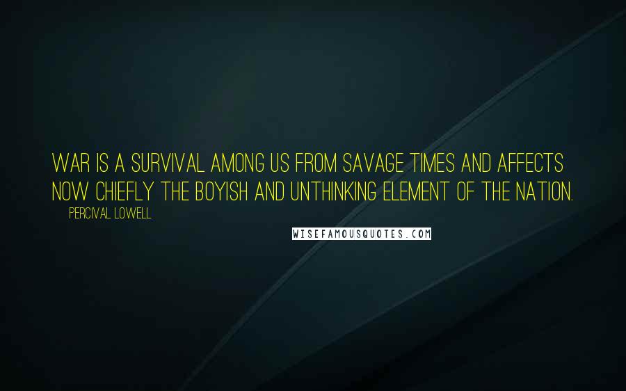 Percival Lowell Quotes: War is a survival among us from savage times and affects now chiefly the boyish and unthinking element of the nation.