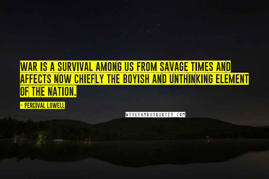 Percival Lowell Quotes: War is a survival among us from savage times and affects now chiefly the boyish and unthinking element of the nation.