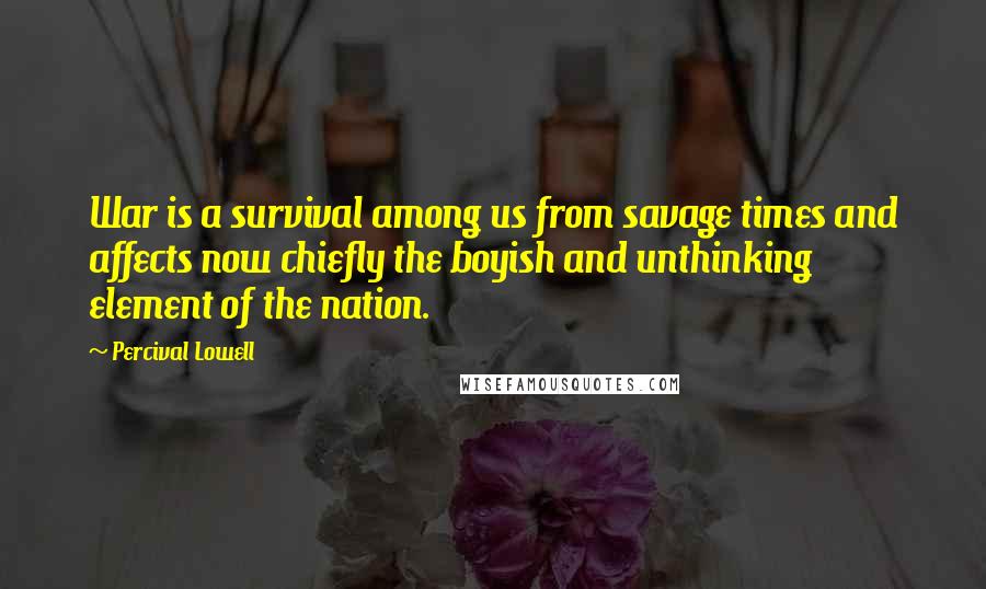 Percival Lowell Quotes: War is a survival among us from savage times and affects now chiefly the boyish and unthinking element of the nation.