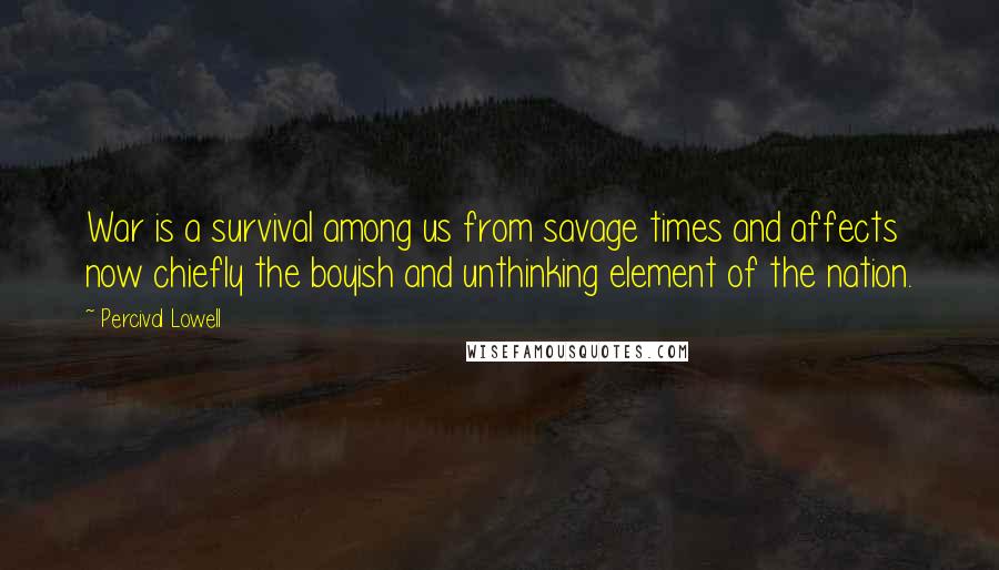 Percival Lowell Quotes: War is a survival among us from savage times and affects now chiefly the boyish and unthinking element of the nation.