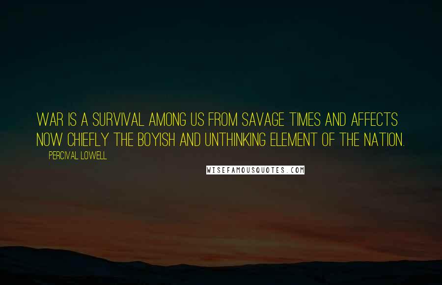 Percival Lowell Quotes: War is a survival among us from savage times and affects now chiefly the boyish and unthinking element of the nation.