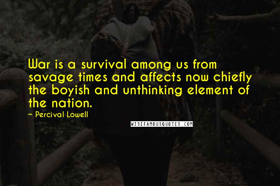 Percival Lowell Quotes: War is a survival among us from savage times and affects now chiefly the boyish and unthinking element of the nation.