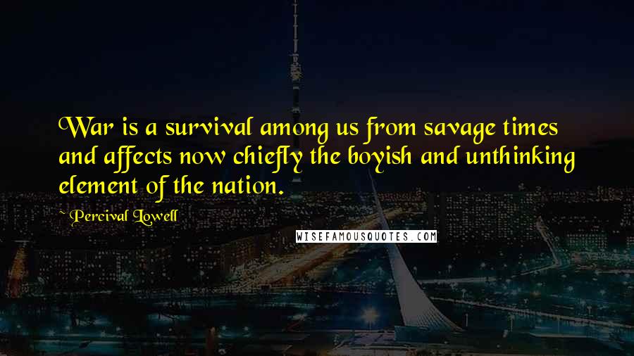 Percival Lowell Quotes: War is a survival among us from savage times and affects now chiefly the boyish and unthinking element of the nation.