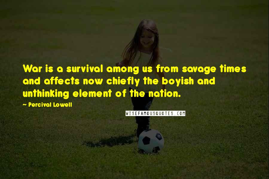 Percival Lowell Quotes: War is a survival among us from savage times and affects now chiefly the boyish and unthinking element of the nation.