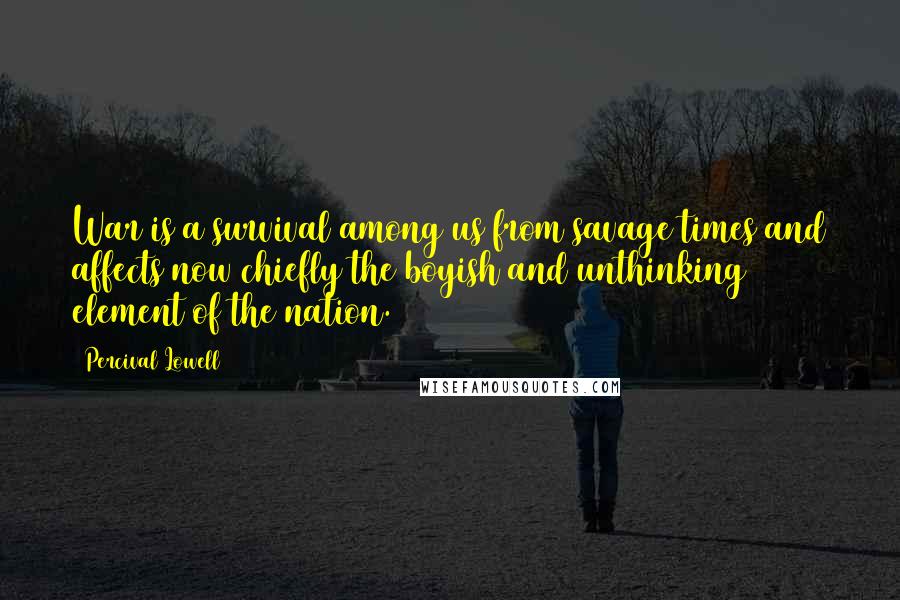 Percival Lowell Quotes: War is a survival among us from savage times and affects now chiefly the boyish and unthinking element of the nation.