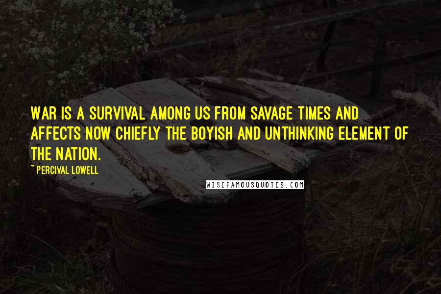 Percival Lowell Quotes: War is a survival among us from savage times and affects now chiefly the boyish and unthinking element of the nation.