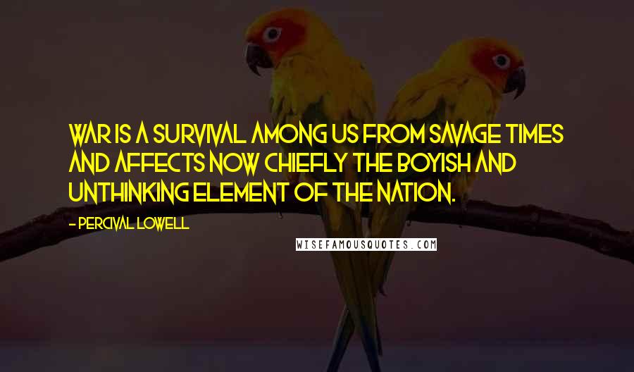 Percival Lowell Quotes: War is a survival among us from savage times and affects now chiefly the boyish and unthinking element of the nation.