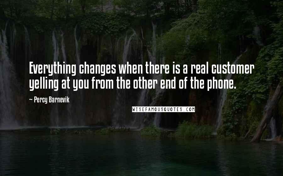 Percy Barnevik Quotes: Everything changes when there is a real customer yelling at you from the other end of the phone.