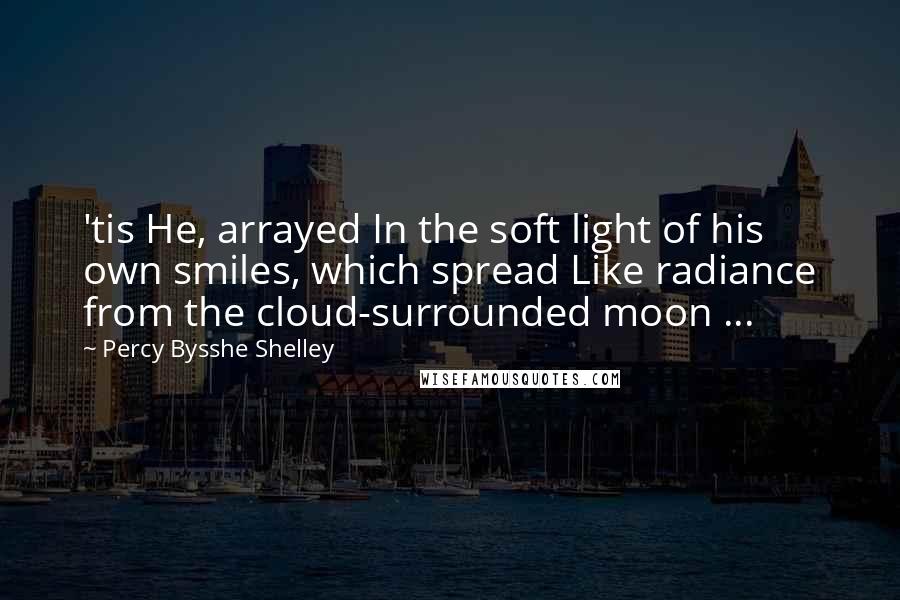 Percy Bysshe Shelley Quotes: 'tis He, arrayed In the soft light of his own smiles, which spread Like radiance from the cloud-surrounded moon ...