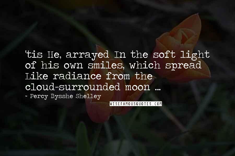 Percy Bysshe Shelley Quotes: 'tis He, arrayed In the soft light of his own smiles, which spread Like radiance from the cloud-surrounded moon ...