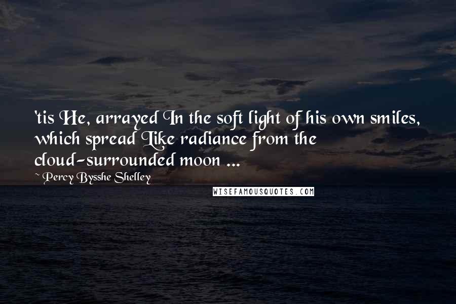 Percy Bysshe Shelley Quotes: 'tis He, arrayed In the soft light of his own smiles, which spread Like radiance from the cloud-surrounded moon ...