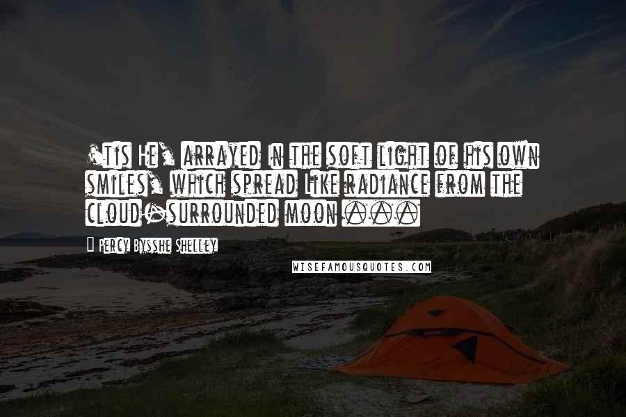 Percy Bysshe Shelley Quotes: 'tis He, arrayed In the soft light of his own smiles, which spread Like radiance from the cloud-surrounded moon ...