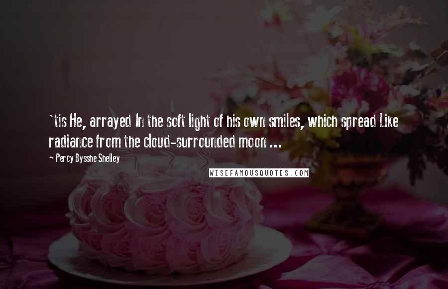 Percy Bysshe Shelley Quotes: 'tis He, arrayed In the soft light of his own smiles, which spread Like radiance from the cloud-surrounded moon ...