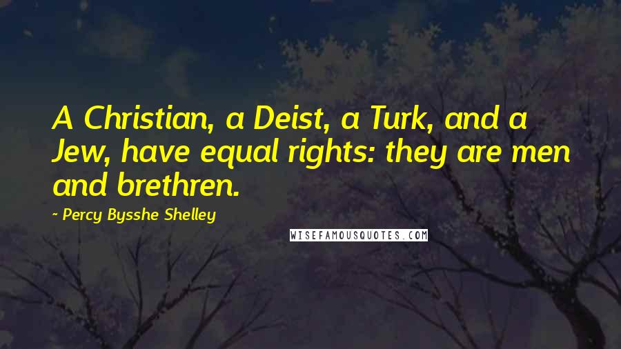 Percy Bysshe Shelley Quotes: A Christian, a Deist, a Turk, and a Jew, have equal rights: they are men and brethren.