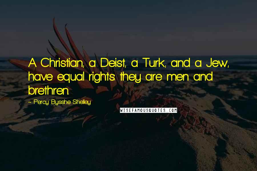 Percy Bysshe Shelley Quotes: A Christian, a Deist, a Turk, and a Jew, have equal rights: they are men and brethren.