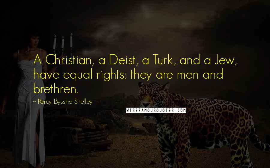 Percy Bysshe Shelley Quotes: A Christian, a Deist, a Turk, and a Jew, have equal rights: they are men and brethren.