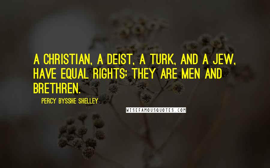 Percy Bysshe Shelley Quotes: A Christian, a Deist, a Turk, and a Jew, have equal rights: they are men and brethren.