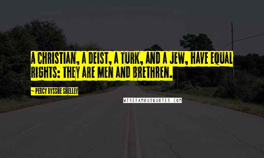 Percy Bysshe Shelley Quotes: A Christian, a Deist, a Turk, and a Jew, have equal rights: they are men and brethren.