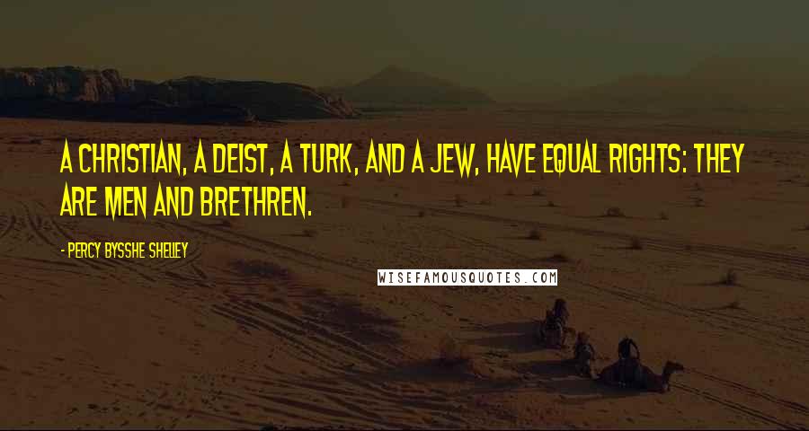 Percy Bysshe Shelley Quotes: A Christian, a Deist, a Turk, and a Jew, have equal rights: they are men and brethren.