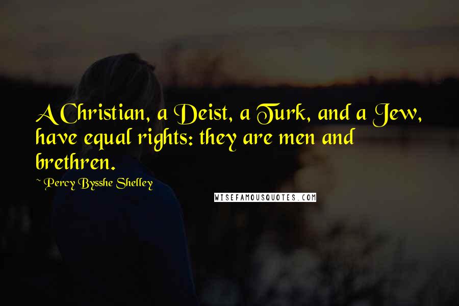 Percy Bysshe Shelley Quotes: A Christian, a Deist, a Turk, and a Jew, have equal rights: they are men and brethren.