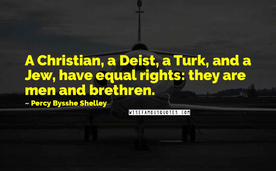 Percy Bysshe Shelley Quotes: A Christian, a Deist, a Turk, and a Jew, have equal rights: they are men and brethren.