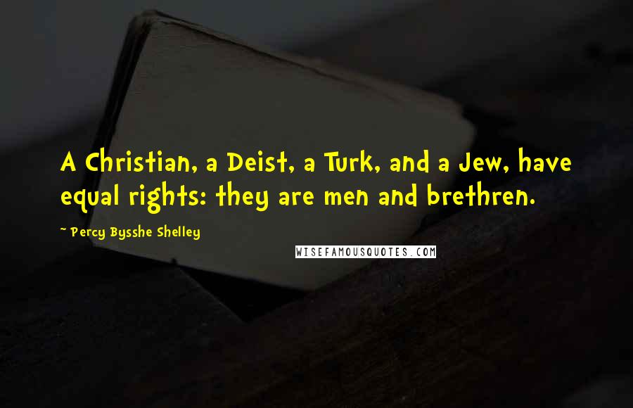 Percy Bysshe Shelley Quotes: A Christian, a Deist, a Turk, and a Jew, have equal rights: they are men and brethren.