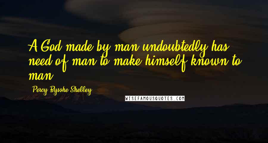 Percy Bysshe Shelley Quotes: A God made by man undoubtedly has need of man to make himself known to man.