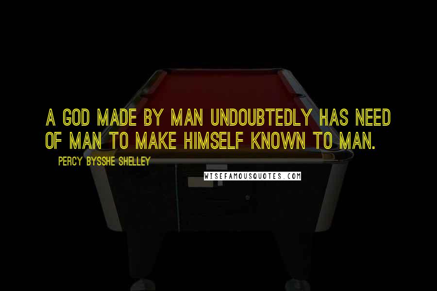 Percy Bysshe Shelley Quotes: A God made by man undoubtedly has need of man to make himself known to man.