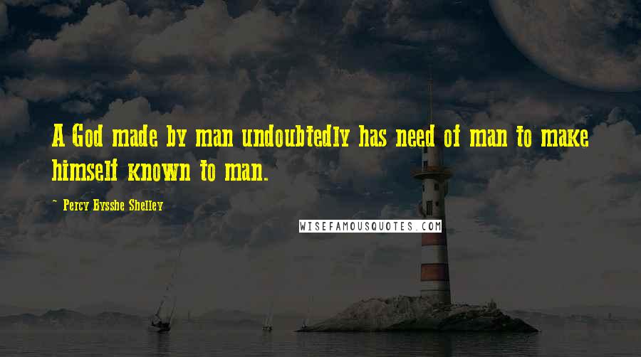 Percy Bysshe Shelley Quotes: A God made by man undoubtedly has need of man to make himself known to man.