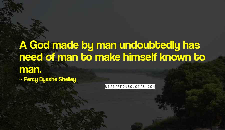 Percy Bysshe Shelley Quotes: A God made by man undoubtedly has need of man to make himself known to man.