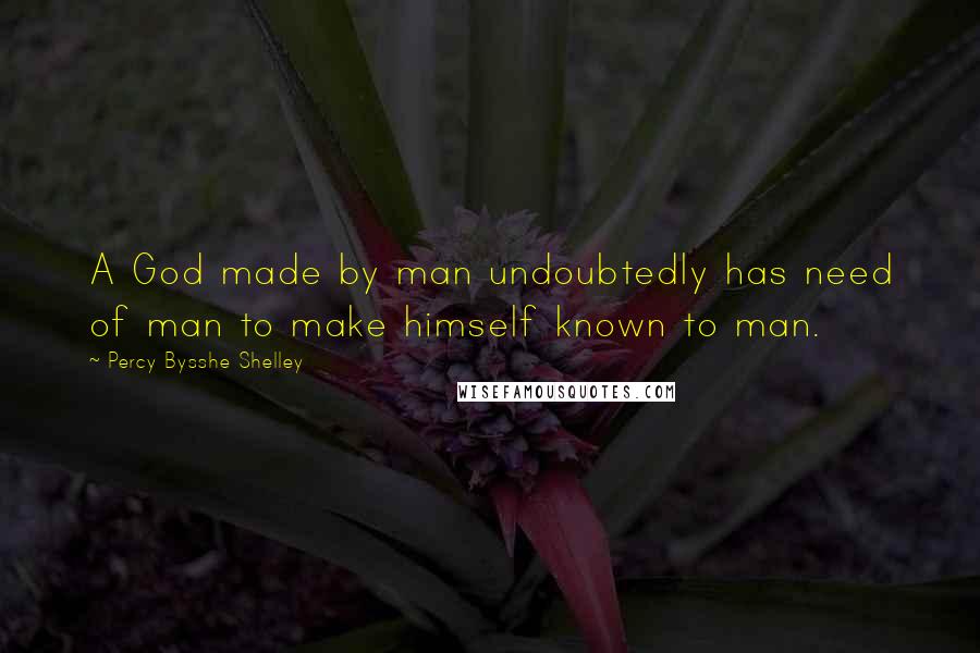 Percy Bysshe Shelley Quotes: A God made by man undoubtedly has need of man to make himself known to man.