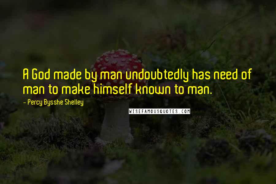 Percy Bysshe Shelley Quotes: A God made by man undoubtedly has need of man to make himself known to man.