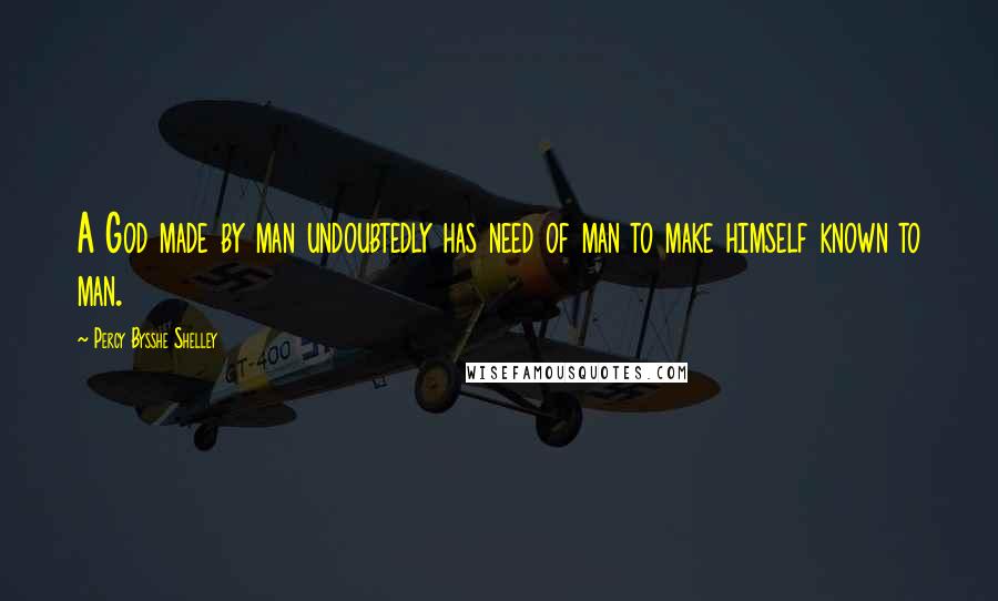 Percy Bysshe Shelley Quotes: A God made by man undoubtedly has need of man to make himself known to man.