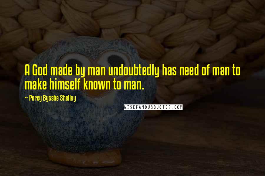 Percy Bysshe Shelley Quotes: A God made by man undoubtedly has need of man to make himself known to man.