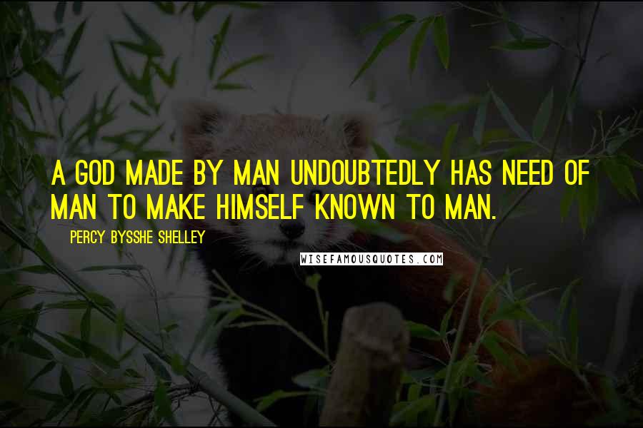 Percy Bysshe Shelley Quotes: A God made by man undoubtedly has need of man to make himself known to man.