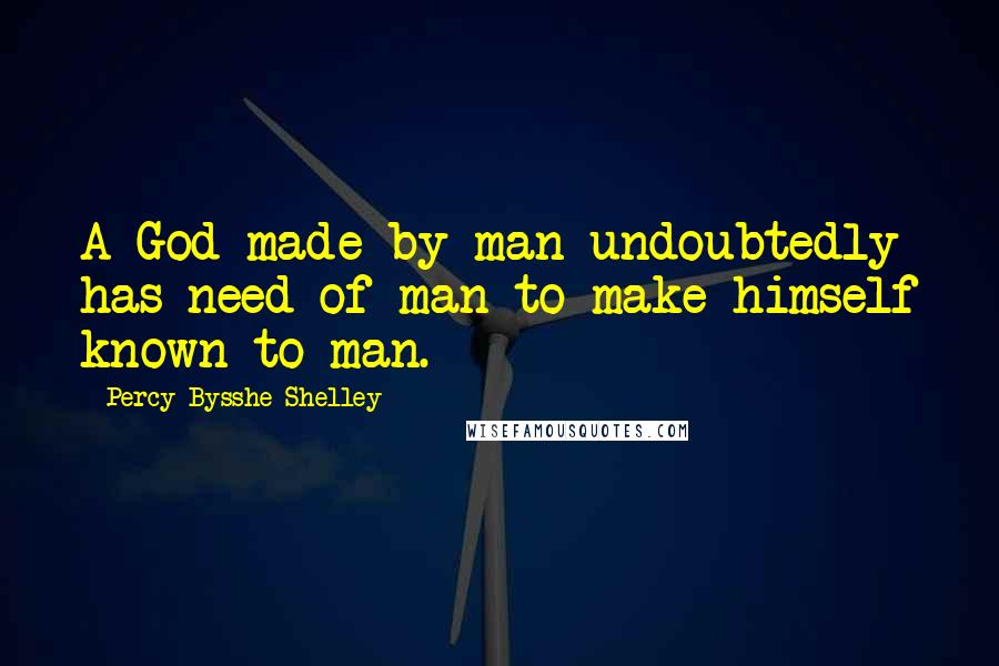 Percy Bysshe Shelley Quotes: A God made by man undoubtedly has need of man to make himself known to man.