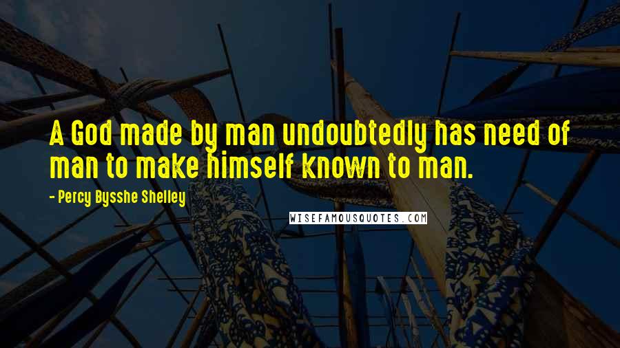 Percy Bysshe Shelley Quotes: A God made by man undoubtedly has need of man to make himself known to man.