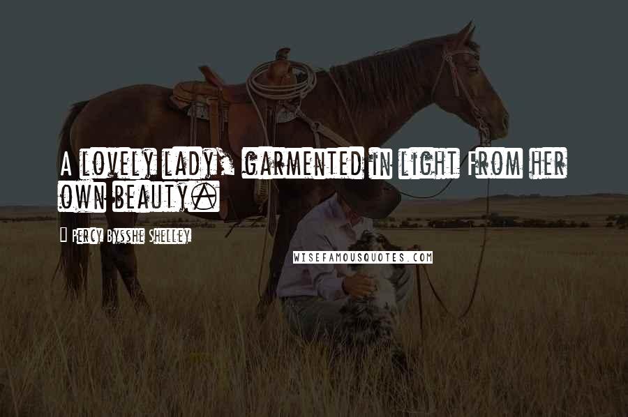 Percy Bysshe Shelley Quotes: A lovely lady, garmented in light From her own beauty.