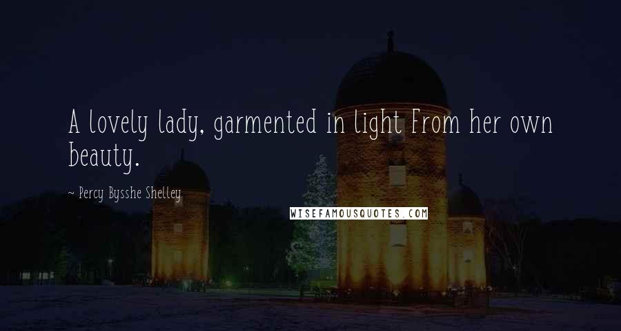 Percy Bysshe Shelley Quotes: A lovely lady, garmented in light From her own beauty.