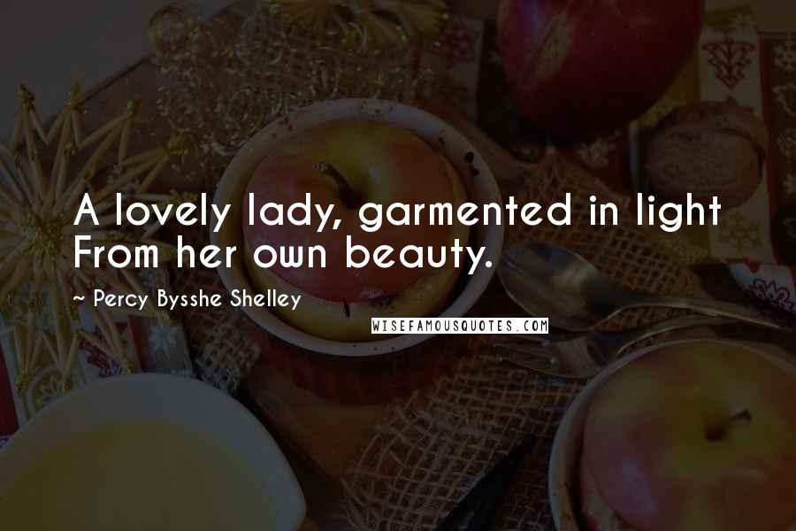 Percy Bysshe Shelley Quotes: A lovely lady, garmented in light From her own beauty.