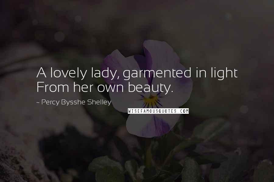 Percy Bysshe Shelley Quotes: A lovely lady, garmented in light From her own beauty.