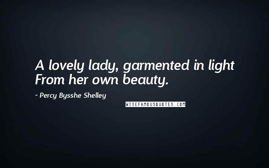 Percy Bysshe Shelley Quotes: A lovely lady, garmented in light From her own beauty.