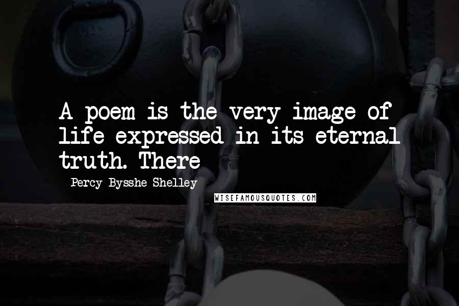 Percy Bysshe Shelley Quotes: A poem is the very image of life expressed in its eternal truth. There
