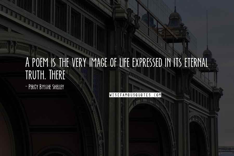 Percy Bysshe Shelley Quotes: A poem is the very image of life expressed in its eternal truth. There
