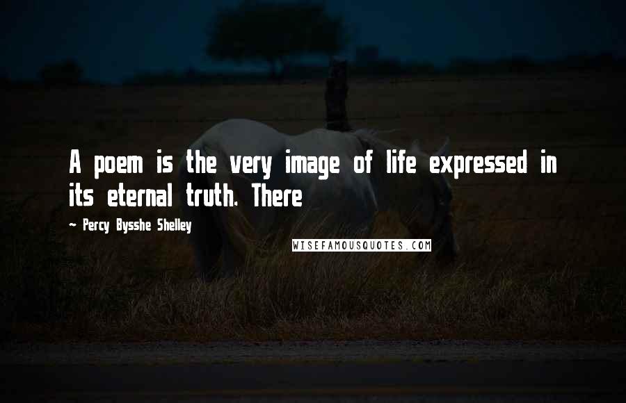 Percy Bysshe Shelley Quotes: A poem is the very image of life expressed in its eternal truth. There