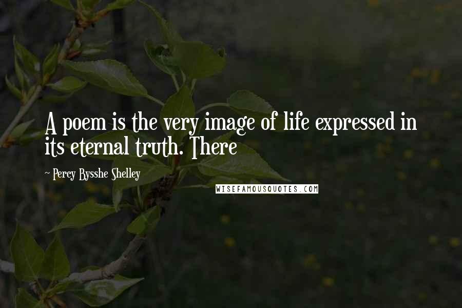 Percy Bysshe Shelley Quotes: A poem is the very image of life expressed in its eternal truth. There