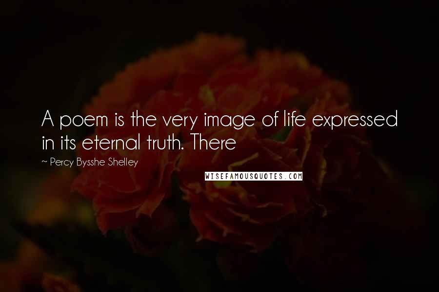 Percy Bysshe Shelley Quotes: A poem is the very image of life expressed in its eternal truth. There