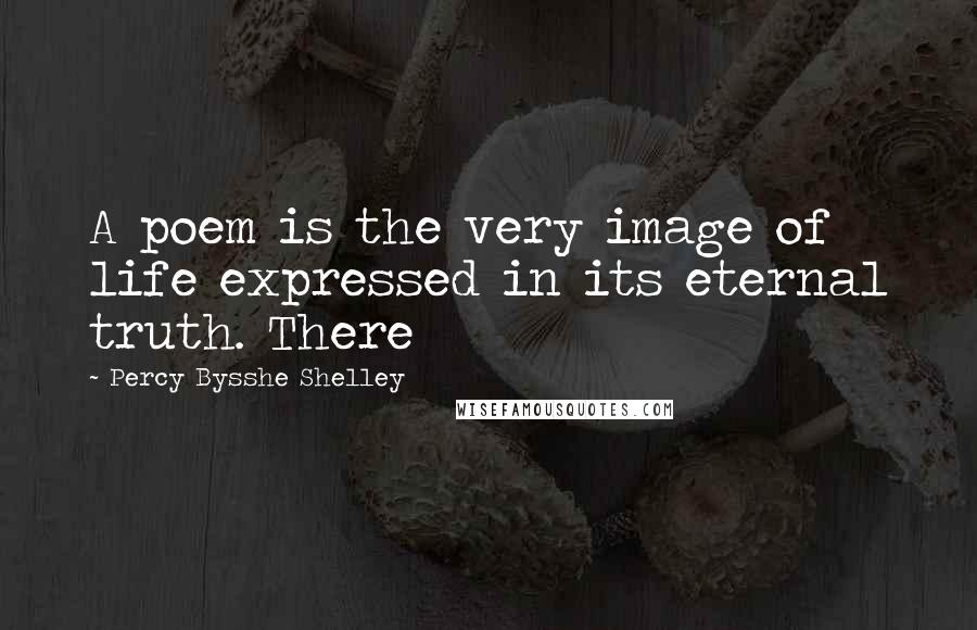 Percy Bysshe Shelley Quotes: A poem is the very image of life expressed in its eternal truth. There