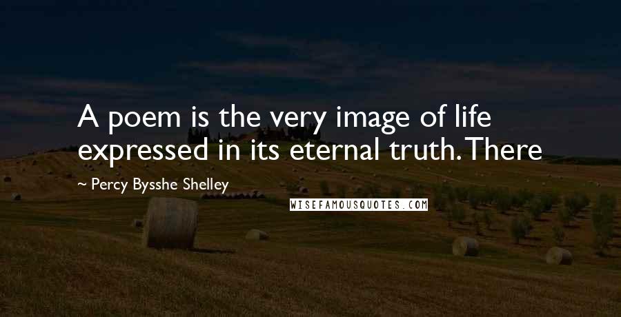 Percy Bysshe Shelley Quotes: A poem is the very image of life expressed in its eternal truth. There